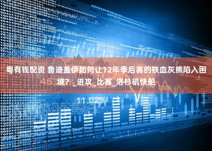 粤有钱配资 鲁迪盖伊如何让12年季后赛的铁血灰熊陷入困境？_进攻_比赛_洛杉矶快船