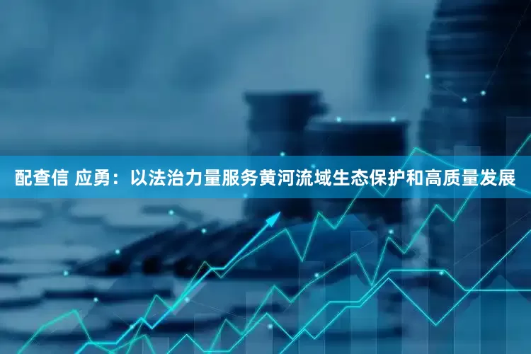 配查信 应勇：以法治力量服务黄河流域生态保护和高质量发展