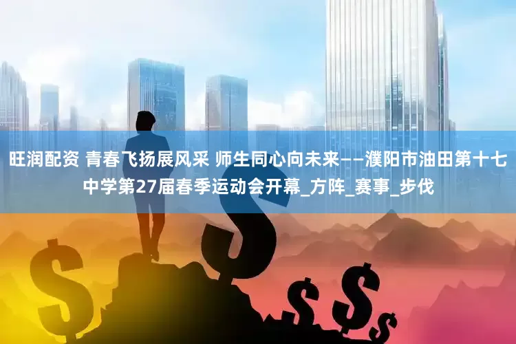 旺润配资 青春飞扬展风采 师生同心向未来——濮阳市油田第十七中学第27届春季运动会开幕_方阵_赛事_步伐