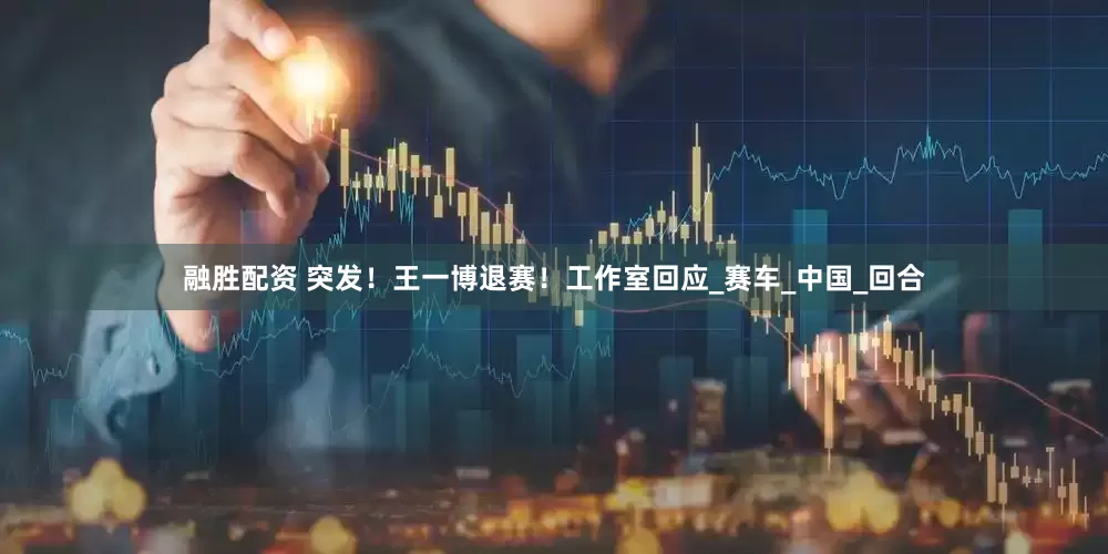 融胜配资 突发！王一博退赛！工作室回应_赛车_中国_回合