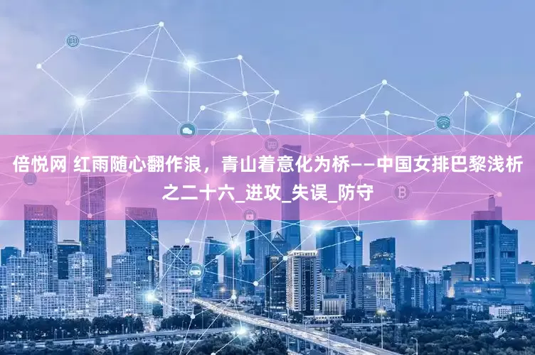 倍悦网 红雨随心翻作浪，青山着意化为桥——中国女排巴黎浅析之二十六_进攻_失误_防守