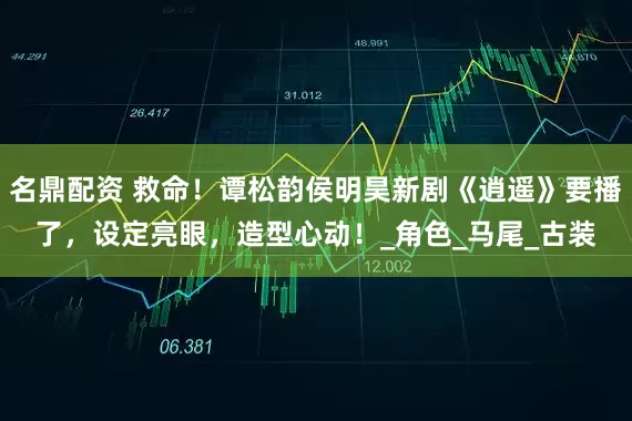 名鼎配资 救命！谭松韵侯明昊新剧《逍遥》要播了，设定亮眼，造型心动！_角色_马尾_古装