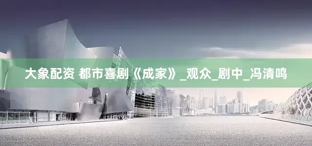 大象配资 都市喜剧《成家》_观众_剧中_冯清鸣