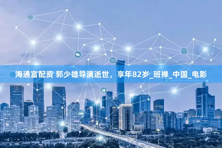 海通富配资 郭少雄导演逝世，享年82岁_班禅_中国_电影