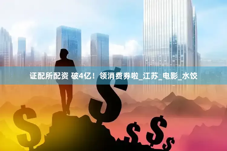 证配所配资 破4亿！领消费券啦_江苏_电影_水饺