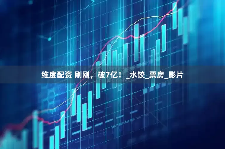 维度配资 刚刚，破7亿！_水饺_票房_影片