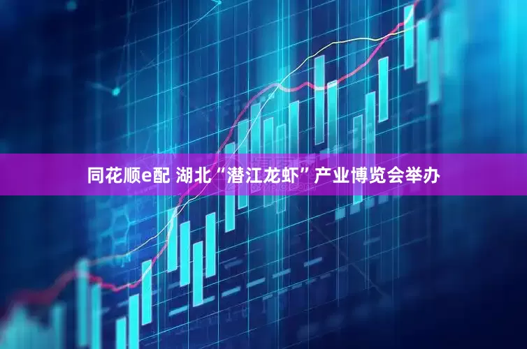 同花顺e配 湖北“潜江龙虾”产业博览会举办