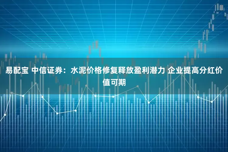 易配宝 中信证券：水泥价格修复释放盈利潜力 企业提高分红价值可期