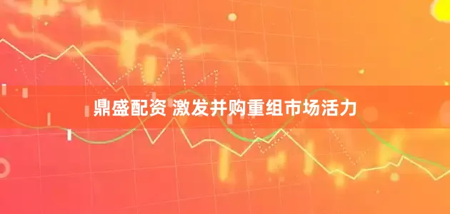 鼎盛配资 激发并购重组市场活力