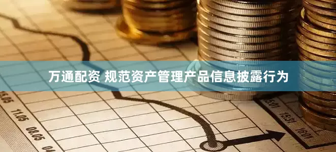 万通配资 规范资产管理产品信息披露行为