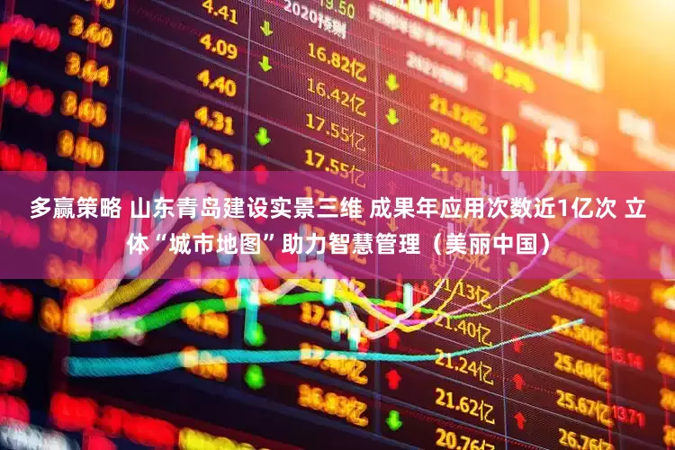 多赢策略 山东青岛建设实景三维 成果年应用次数近1亿次 立体“城市地图”助力智慧管理（美丽中国）