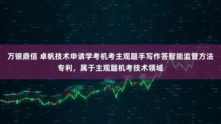 万银鼎信 卓帆技术申请学考机考主观题手写作答智能监管方法专利，属于主观题机考技术领域