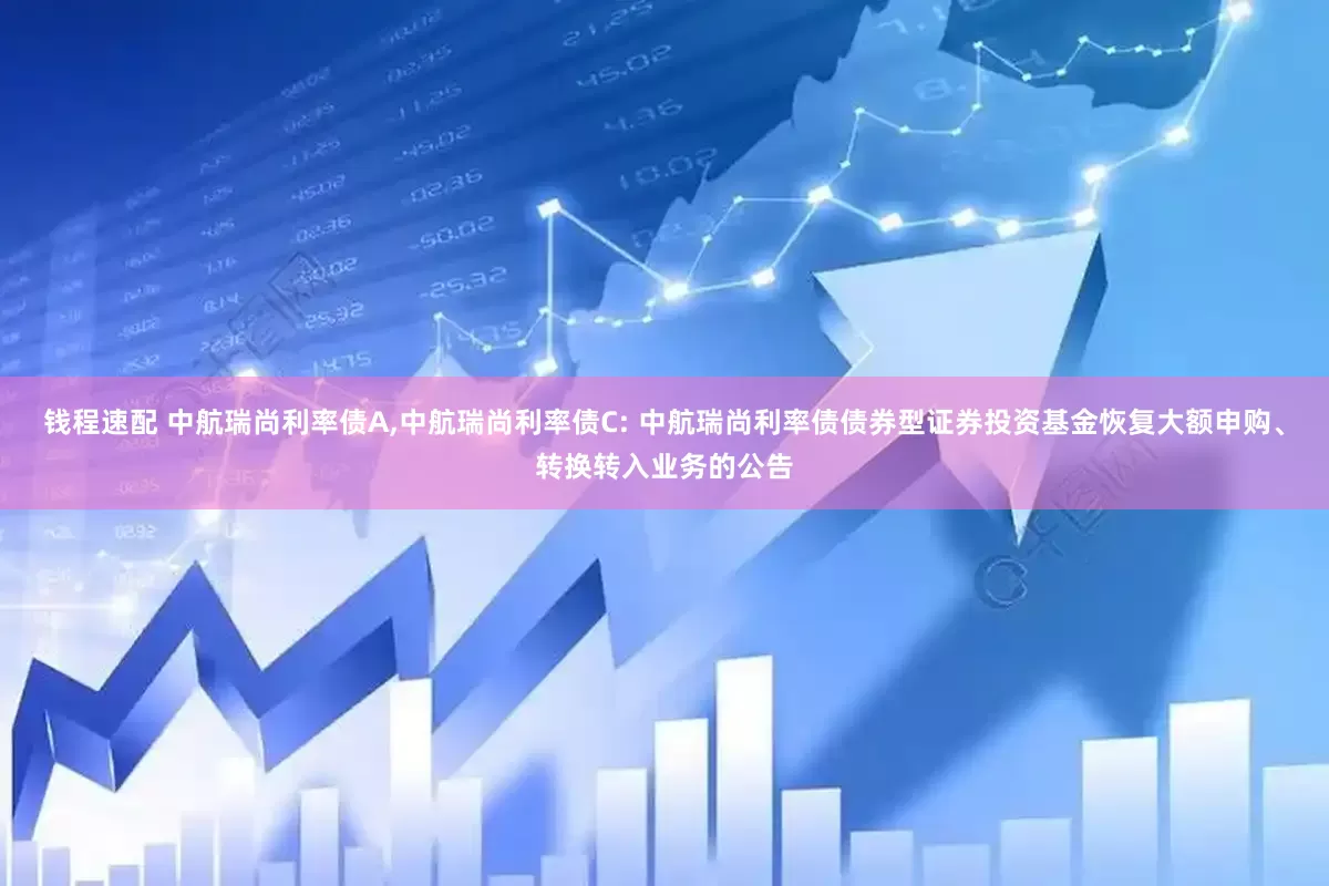 钱程速配 中航瑞尚利率债A,中航瑞尚利率债C: 中航瑞尚利率债债券型证券投资基金恢复大额申购、转换转入业务的公告