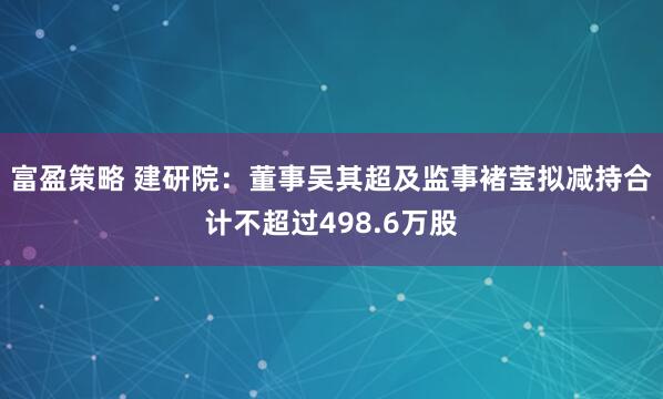 富盈策略 建研院：董事吴其超及监事褚莹拟减持合计不超过498.6万股