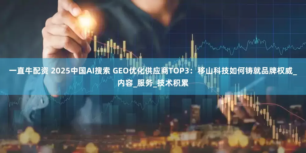 一直牛配资 2025中国AI搜索 GEO优化供应商TOP3：移山科技如何铸就品牌权威_内容_服务_技术积累