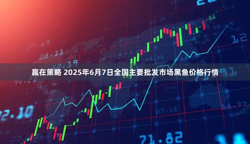 赢在策略 2025年6月7日全国主要批发市场黑鱼价格行情