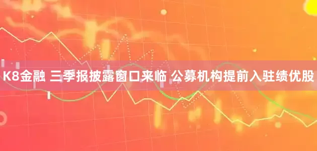 K8金融 三季报披露窗口来临 公募机构提前入驻绩优股