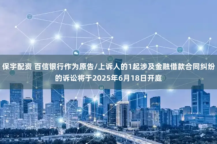 保宇配资 百信银行作为原告/上诉人的1起涉及金融借款合同纠纷的诉讼将于2025年6月18日开庭