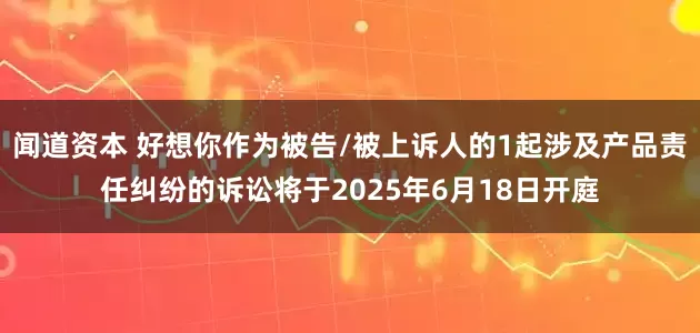 闻道资本 好想你作为被告/被上诉人的1起涉及产品责任纠纷的诉讼将于2025年6月18日开庭