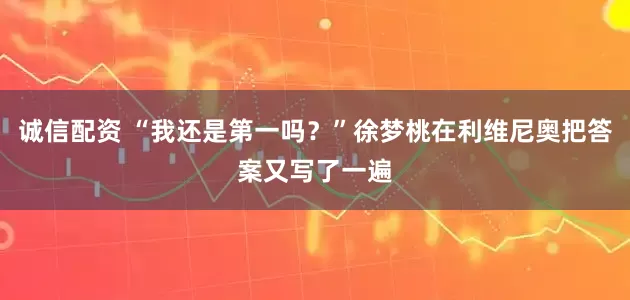 诚信配资 “我还是第一吗？”徐梦桃在利维尼奥把答案又写了一遍