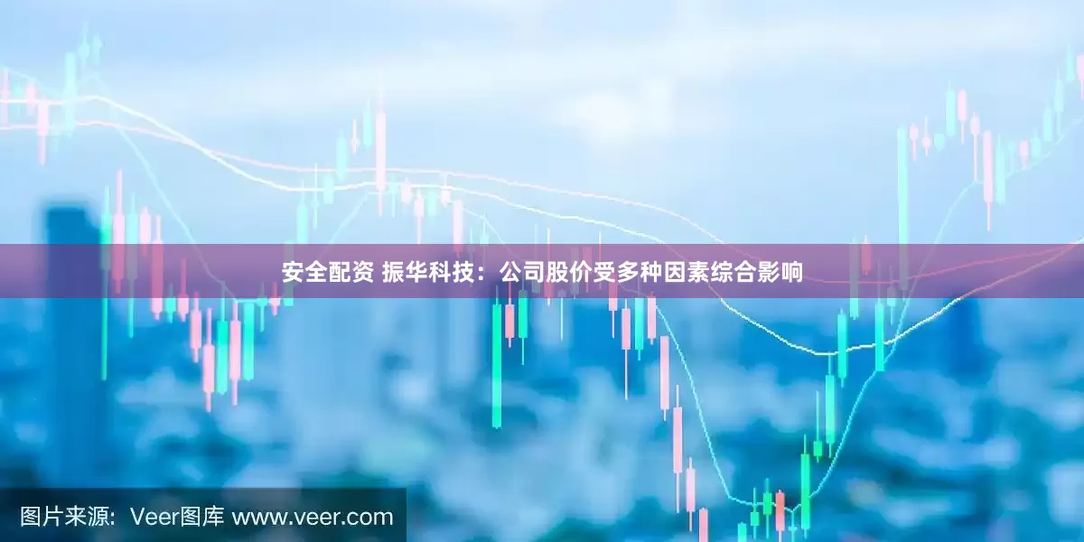安全配资 振华科技：公司股价受多种因素综合影响