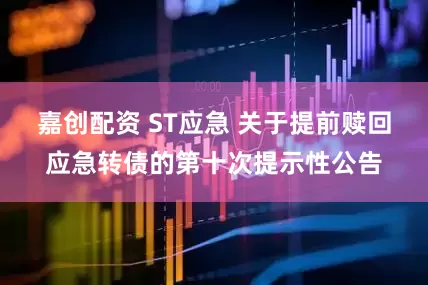 嘉创配资 ST应急 关于提前赎回应急转债的第十次提示性公告
