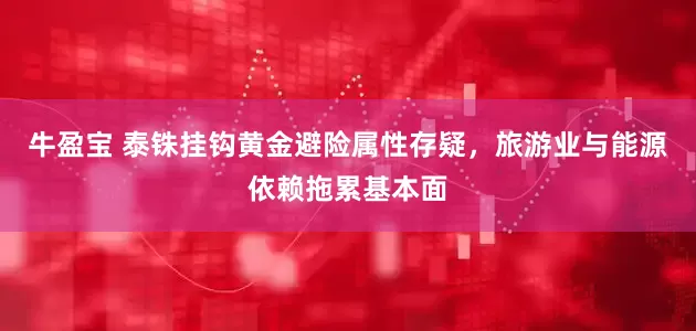 牛盈宝 泰铢挂钩黄金避险属性存疑，旅游业与能源依赖拖累基本面